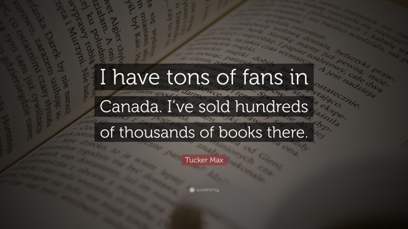 Tucker Max Quote: “I have tons of fans in Canada. I’ve sold hundreds of thousands of books there.”