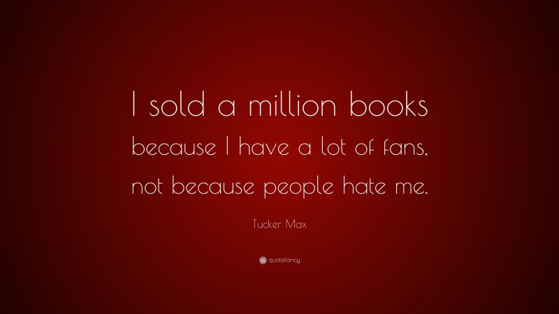 Tucker Max Quote: “I sold a million books because I have a lot of fans, not because people hate me.”