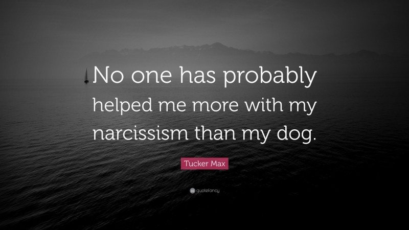 Tucker Max Quote: “No one has probably helped me more with my narcissism than my dog.”