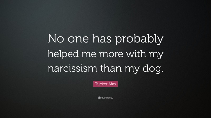Tucker Max Quote: “No one has probably helped me more with my narcissism than my dog.”