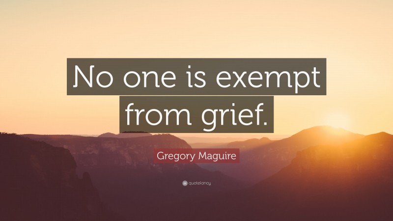 Gregory Maguire Quote: “No one is exempt from grief.”