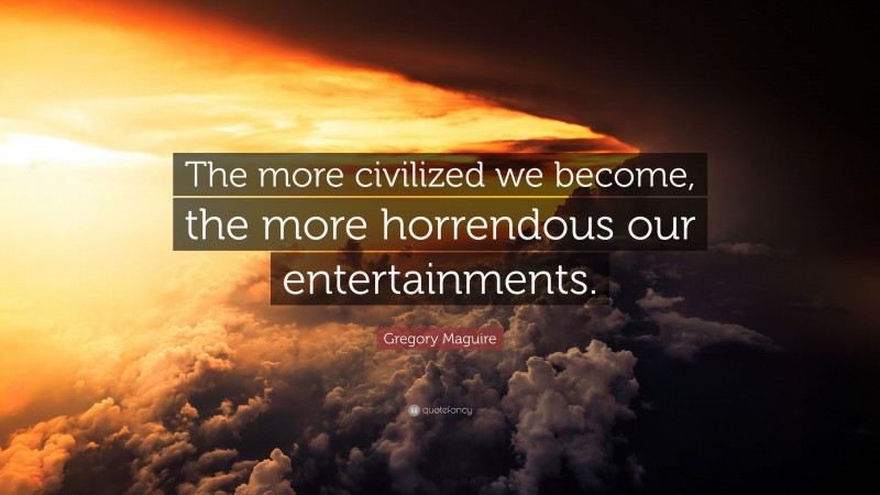Gregory Maguire Quote: “The more civilized we become, the more horrendous our entertainments.”