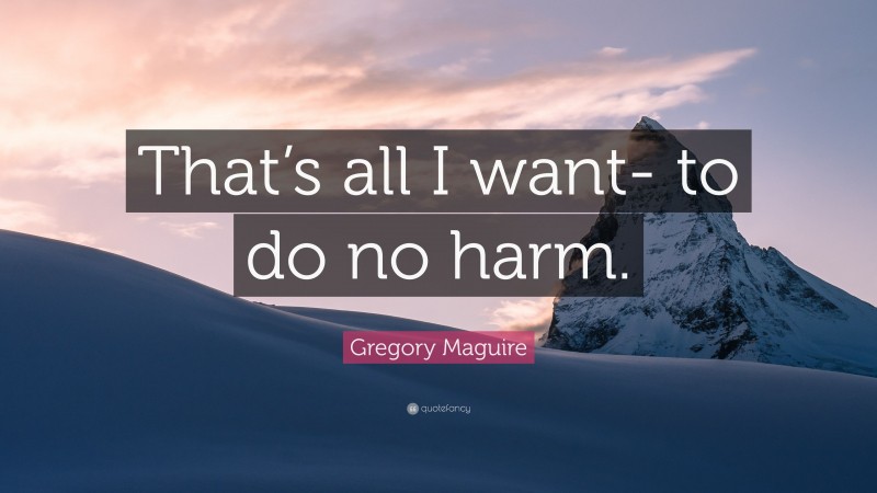 Gregory Maguire Quote: “That’s all I want- to do no harm.”