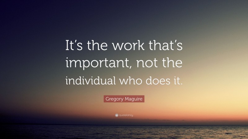 Gregory Maguire Quote: “It’s the work that’s important, not the individual who does it.”