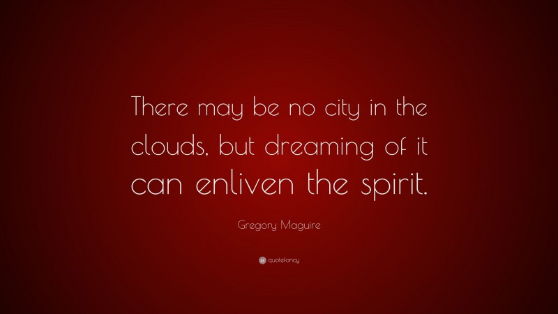 Gregory Maguire Quote: “There may be no city in the clouds, but dreaming of it can enliven the spirit.”