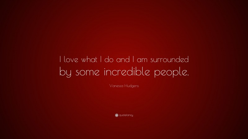 Vanessa Hudgens Quote: “I love what I do and I am surrounded by some incredible people.”