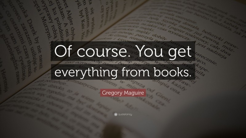 Gregory Maguire Quote: “Of course. You get everything from books.”