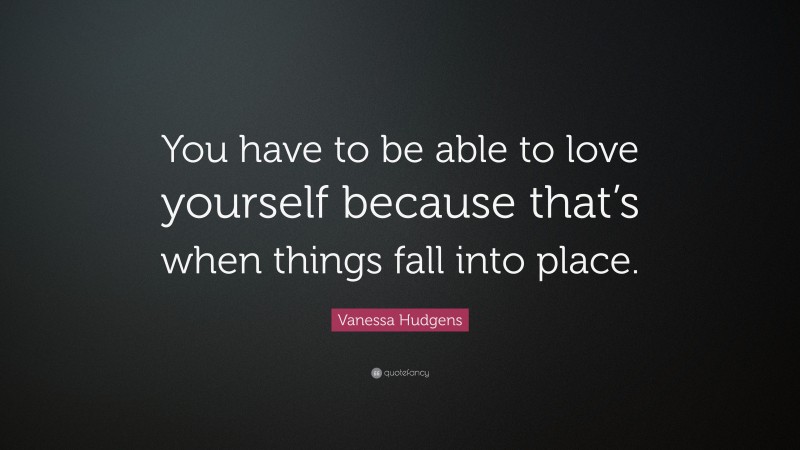 Vanessa Hudgens Quote: “You have to be able to love yourself because that’s when things fall into place.”