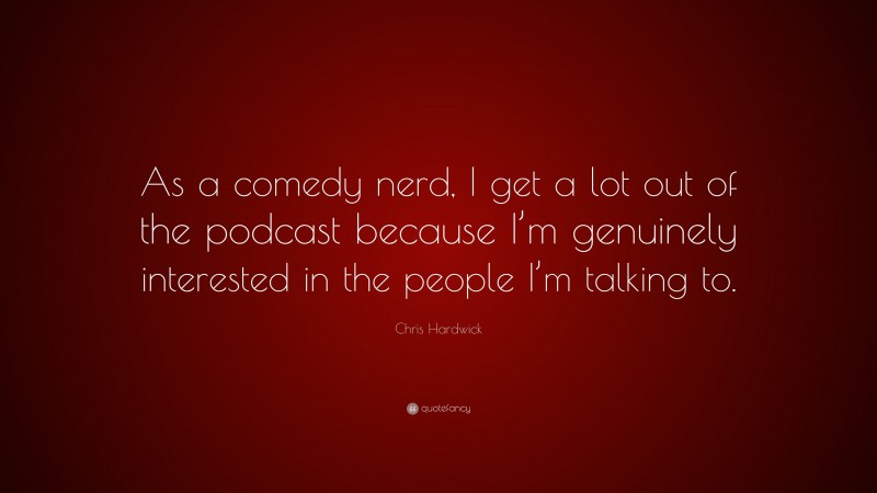Chris Hardwick Quote: “As a comedy nerd, I get a lot out of the podcast because I’m genuinely interested in the people I’m talking to.”