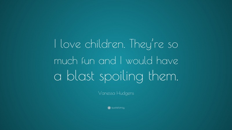Vanessa Hudgens Quote: “I love children. They’re so much fun and I would have a blast spoiling them.”