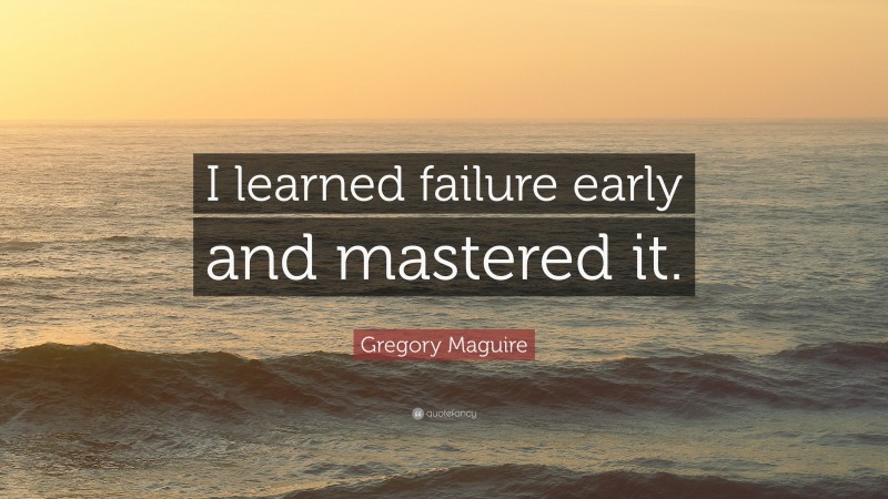 Gregory Maguire Quote: “I learned failure early and mastered it.”