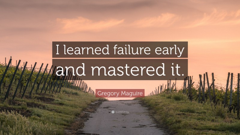 Gregory Maguire Quote: “I learned failure early and mastered it.”