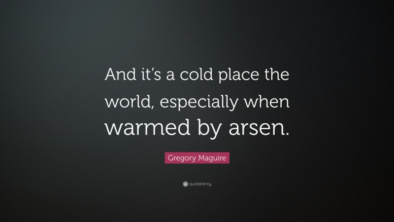 Gregory Maguire Quote: “And it’s a cold place the world, especially when warmed by arsen.”