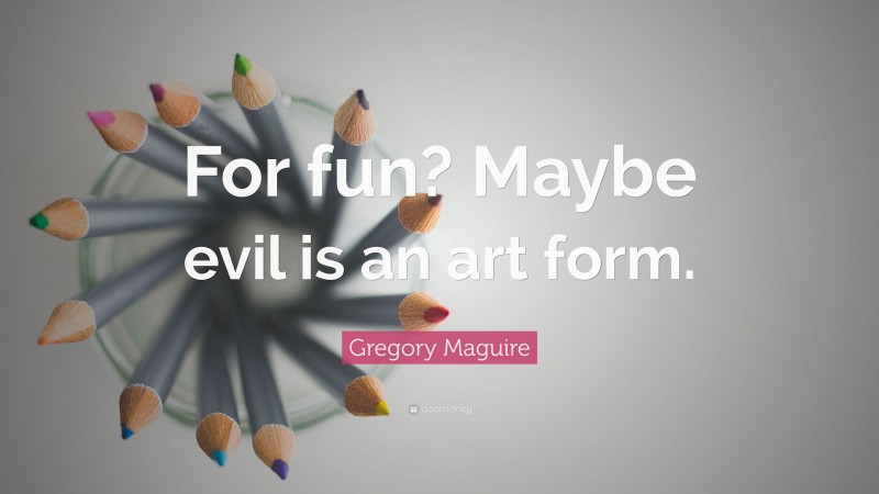 Gregory Maguire Quote: “For fun? Maybe evil is an art form.”