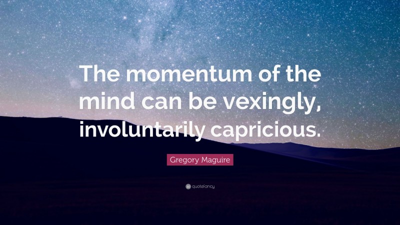 Gregory Maguire Quote: “The momentum of the mind can be vexingly, involuntarily capricious.”