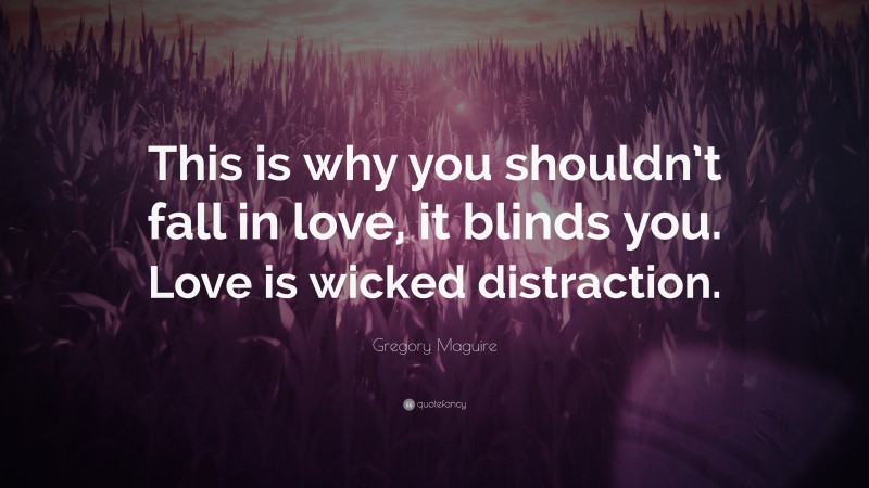 Gregory Maguire Quote: “This is why you shouldn’t fall in love, it blinds you. Love is wicked distraction.”