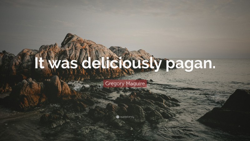 Gregory Maguire Quote: “It was deliciously pagan.”