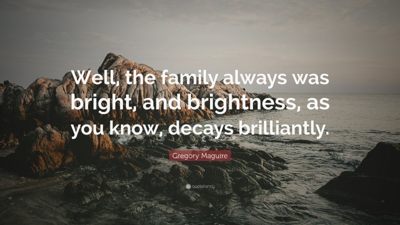 Gregory Maguire Quote: “Well, the family always was bright, and brightness, as you know, decays brilliantly.”