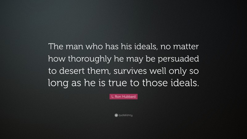 L. Ron Hubbard Quote: “The man who has his ideals, no matter how thoroughly he may be persuaded to desert them, survives well only so long as he is true to those ideals.”