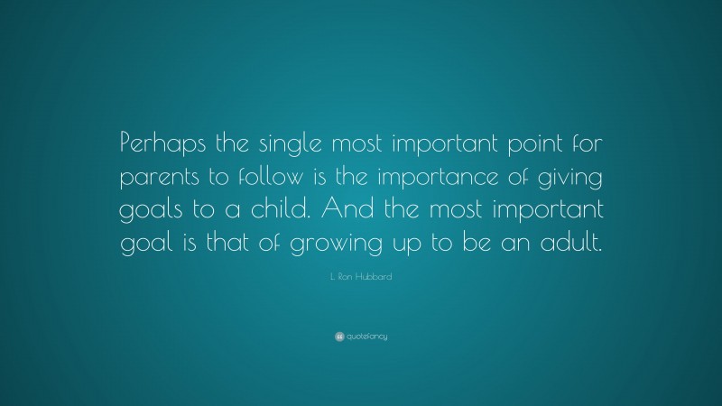 L. Ron Hubbard Quote: “Perhaps the single most important point for parents to follow is the importance of giving goals to a child. And the most important goal is that of growing up to be an adult.”