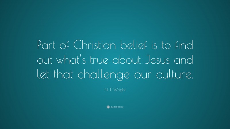N. T. Wright Quote: “Part of Christian belief is to find out what’s true about Jesus and let that challenge our culture.”