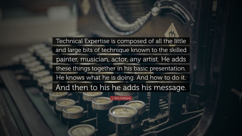L. Ron Hubbard Quote: “Technical Expertise is composed of all the little and large bits of technique known to the skilled painter, musician, actor, any artist. He adds these things together in his basic presentation. He knows what he is doing. And how to do it. And then to his he adds his message.”