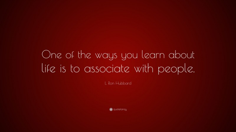 L. Ron Hubbard Quote: “One of the ways you learn about life is to associate with people.”