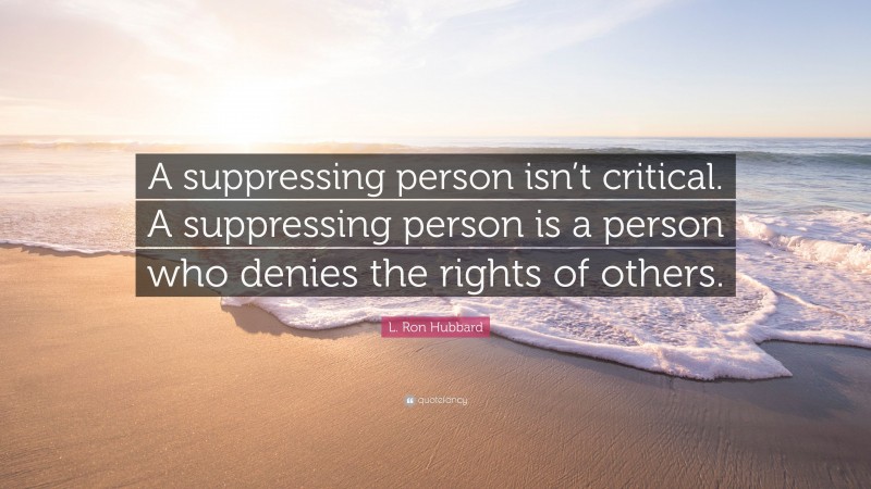 L. Ron Hubbard Quote: “A suppressing person isn’t critical. A suppressing person is a person who denies the rights of others.”