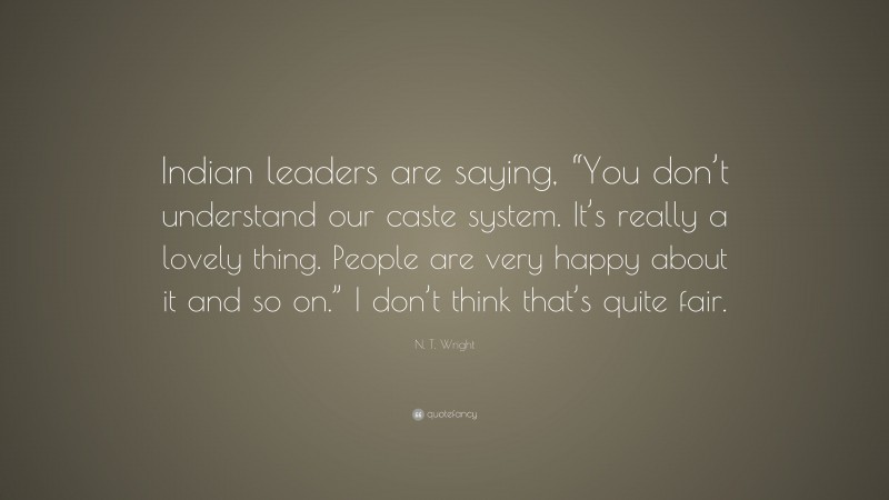 N. T. Wright Quote: “Indian leaders are saying, “You don’t understand our caste system. It’s really a lovely thing. People are very happy about it and so on.” I don’t think that’s quite fair.”