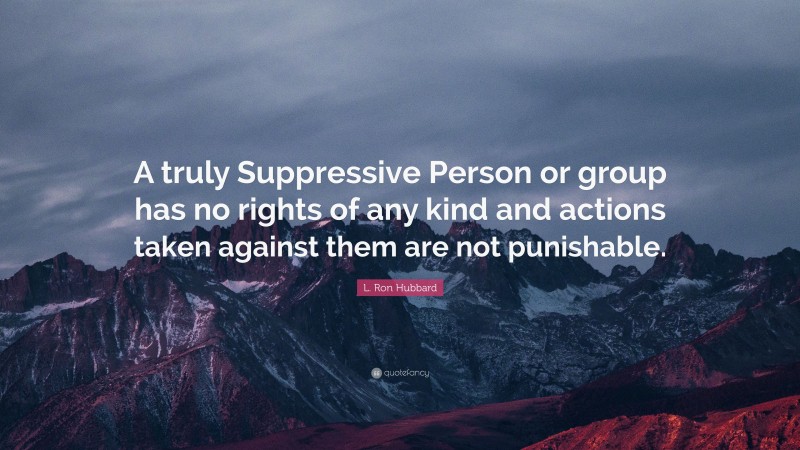 L. Ron Hubbard Quote: “A truly Suppressive Person or group has no rights of any kind and actions taken against them are not punishable.”