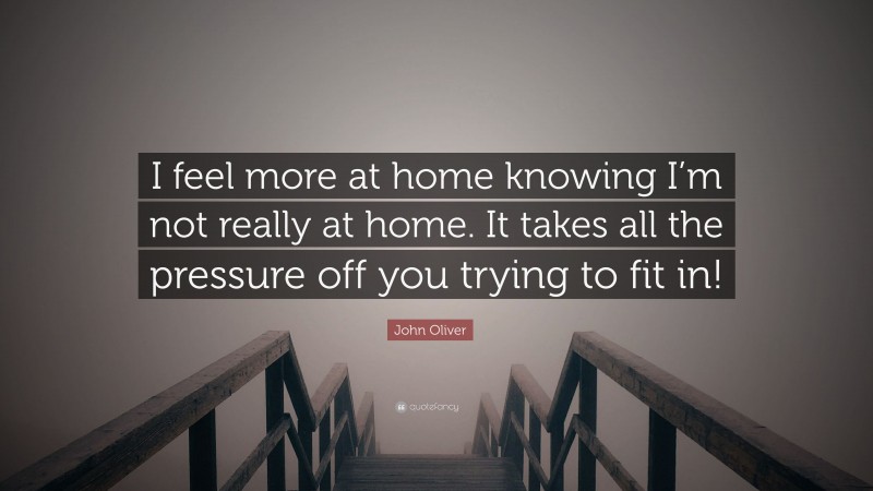 John Oliver Quote: “I feel more at home knowing I’m not really at home. It takes all the pressure off you trying to fit in!”