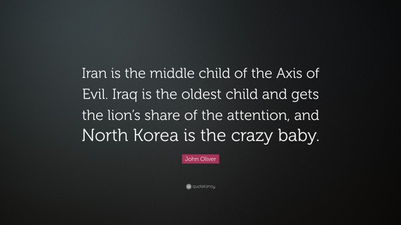 John Oliver Quote: “Iran is the middle child of the Axis of Evil. Iraq is the oldest child and gets the lion’s share of the attention, and North Korea is the crazy baby.”