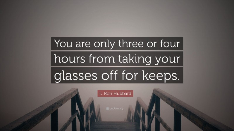 L. Ron Hubbard Quote: “You are only three or four hours from taking your glasses off for keeps.”