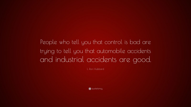 L. Ron Hubbard Quote: “People who tell you that control is bad are trying to tell you that automobile accidents and industrial accidents are good.”