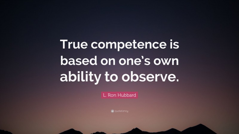 L. Ron Hubbard Quote: “True competence is based on one’s own ability to observe.”