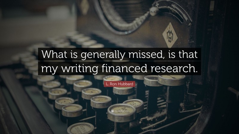 L. Ron Hubbard Quote: “What is generally missed, is that my writing financed research.”