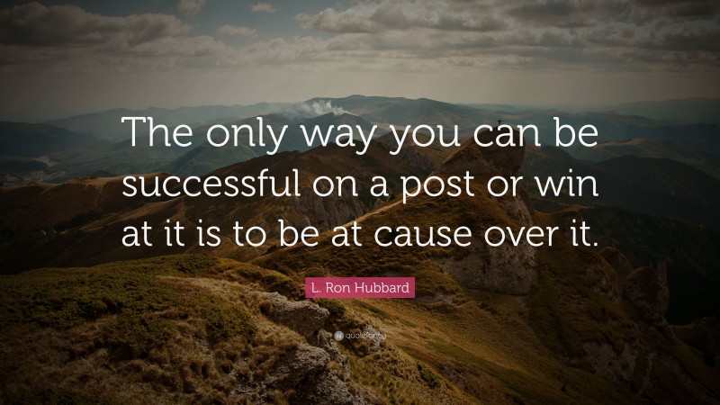 L. Ron Hubbard Quote: “The only way you can be successful on a post or win at it is to be at cause over it.”