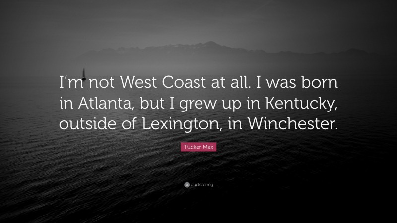 Tucker Max Quote: “I’m not West Coast at all. I was born in Atlanta, but I grew up in Kentucky, outside of Lexington, in Winchester.”