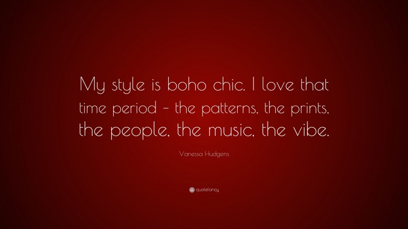 Vanessa Hudgens Quote: “My style is boho chic. I love that time period – the patterns, the prints, the people, the music, the vibe.”