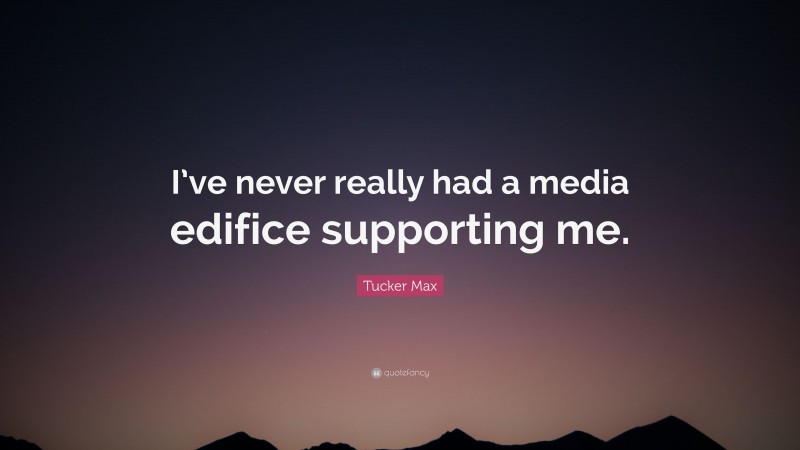 Tucker Max Quote: “I’ve never really had a media edifice supporting me.”