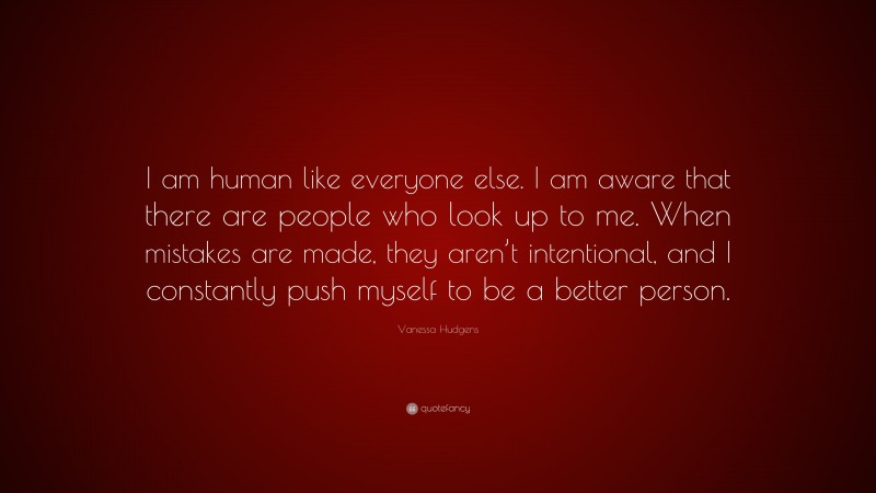 Vanessa Hudgens Quote: “I am human like everyone else. I am aware that there are people who look up to me. When mistakes are made, they aren’t intentional, and I constantly push myself to be a better person.”
