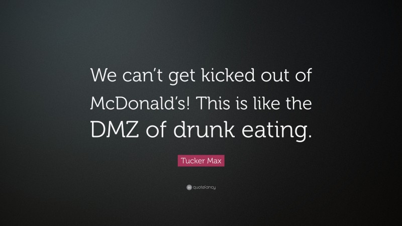 Tucker Max Quote: “We can’t get kicked out of McDonald’s! This is like the DMZ of drunk eating.”