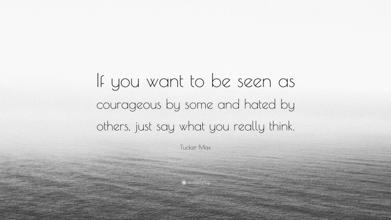 Tucker Max Quote: “If you want to be seen as courageous by some and hated by others, just say what you really think.”