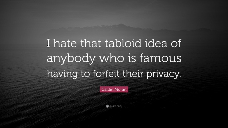 Caitlin Moran Quote: “I hate that tabloid idea of anybody who is famous having to forfeit their privacy.”