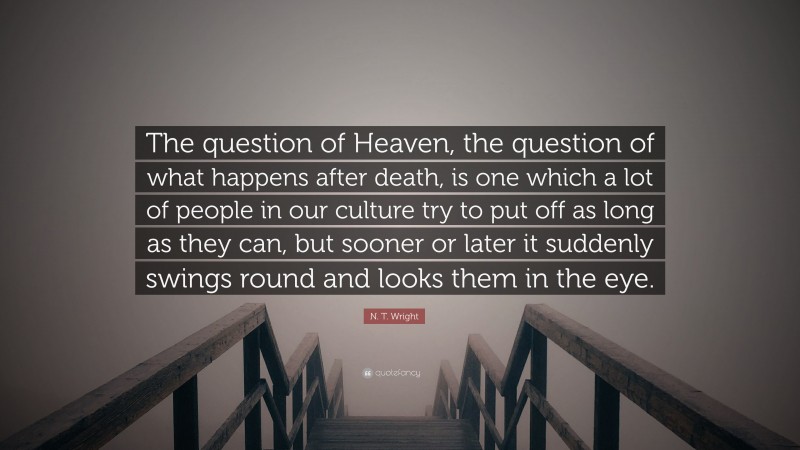 N. T. Wright Quote: “The question of Heaven, the question of what happens after death, is one which a lot of people in our culture try to put off as long as they can, but sooner or later it suddenly swings round and looks them in the eye.”