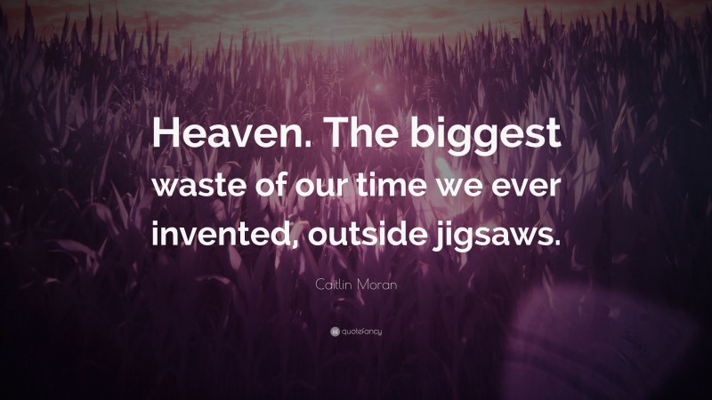 Caitlin Moran Quote: “Heaven. The biggest waste of our time we ever invented, outside jigsaws.”