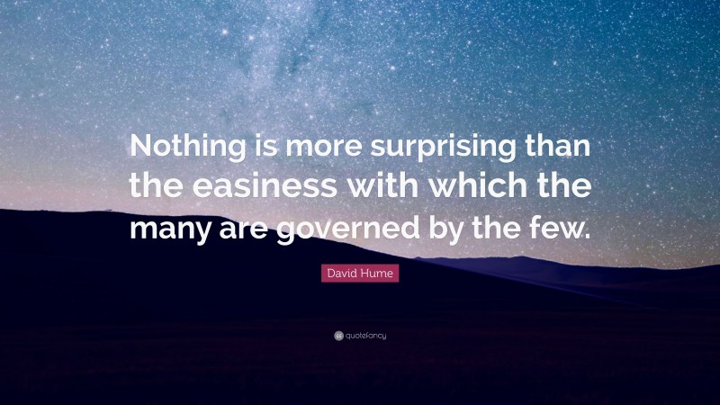 David Hume Quote: “Nothing is more surprising than the easiness with which the many are governed by the few.”