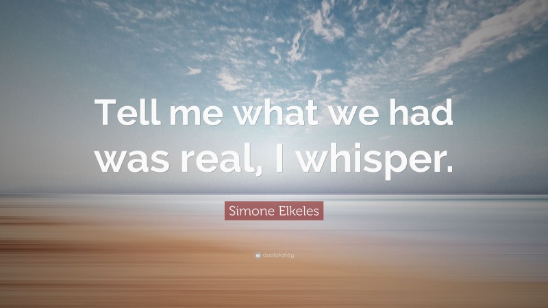 Simone Elkeles Quote: “Tell me what we had was real, I whisper.”