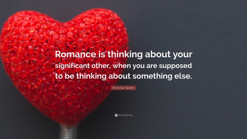 Nicholas Sparks Quote: “Romance is thinking about your significant other, when you are supposed to be thinking about something else.”