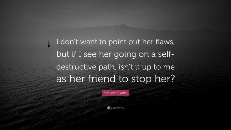 Simone Elkeles Quote: “I don’t want to point out her flaws, but if I see her going on a self-destructive path, isn’t it up to me as her friend to stop her?”